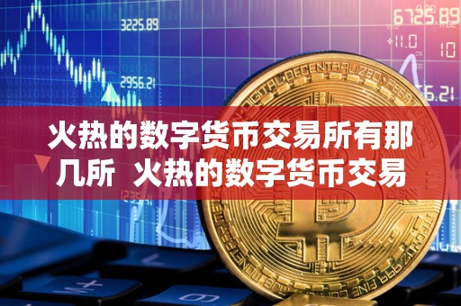 火热的数字货币交易所有那几所 火热的数字货币交易所有那几所及数字货币交易所有哪些有名气的? 火热的数字货币交易所有那几所 火热的数字货币交易所有那几所及数字货币交易所有哪些有名气的?