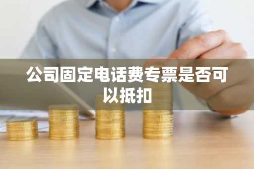 公司固定电话费专票是否可以抵扣