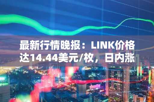 最新行情晚报：LINK价格达14.44美元/枚，日内涨幅2.05%