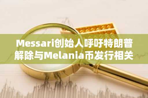 Messari创始人呼吁特朗普解除与Melania币发行相关的人员职务，以防损害其声誉