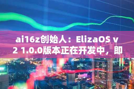 ai16z创始人：ElizaOS v2 1.0.0版本正在开发中，即将推出测试版体验