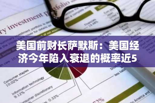 美国前财长萨默斯：美国经济今年陷入衰退的概率近50%