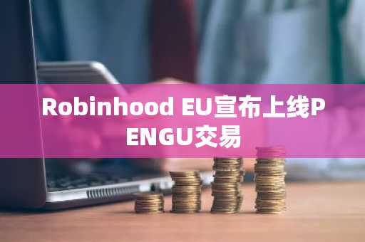 Robinhood EU宣布上线PENGU交易