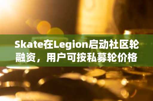 Skate在Legion启动社区轮融资，用户可按私募轮价格入场