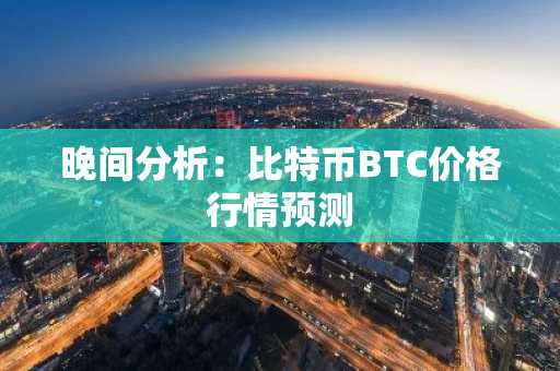 晚间分析：比特币BTC价格行情预测