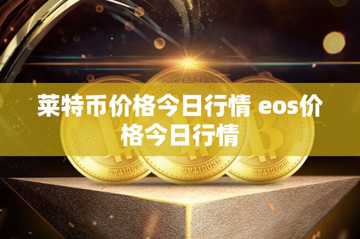 莱特币价格今日行情 eos价格今日行情