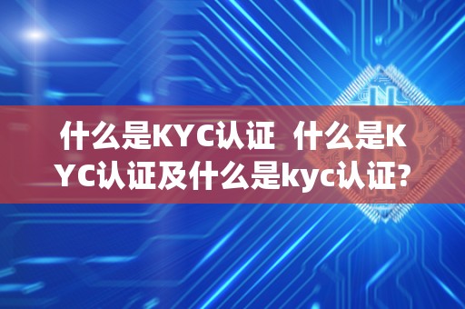 什么是KYC认证  什么是KYC认证及什么是kyc认证?详细解释与应用场景