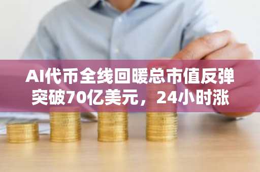 AI代币全线回暖总市值反弹突破70亿美元，24小时涨幅9.18%