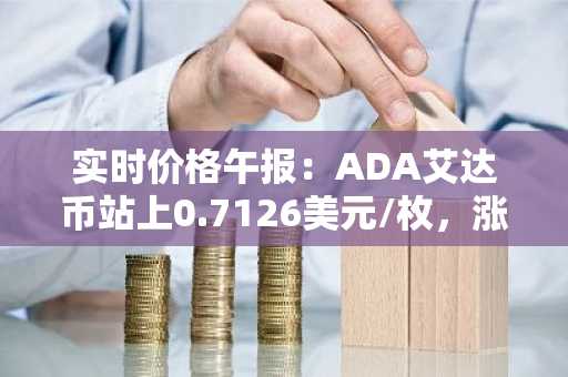 实时价格午报：ADA艾达币站上0.7126美元/枚，涨幅达2.02%