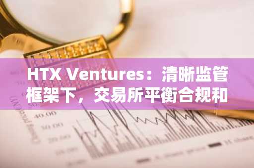 HTX Ventures：清晰监管框架下，交易所平衡合规和创新面临的挑战和机遇