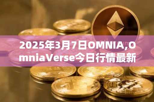 2025年3月7日OMNIA,OmniaVerse今日行情最新价格