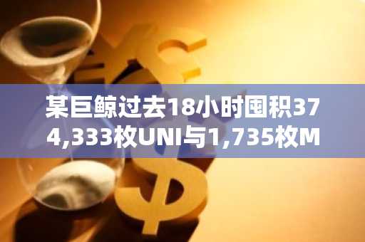 某巨鲸过去18小时囤积374,333枚UNI与1,735枚MKR