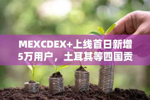 MEXCDEX 上线首日新增5万用户，土耳其等四国贡献近四成交易量