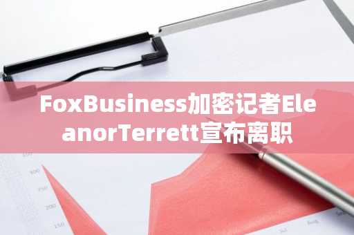 FoxBusiness加密记者EleanorTerrett宣布离职