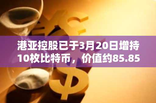 港亚控股已于3月20日增持10枚比特币，价值约85.85万美元