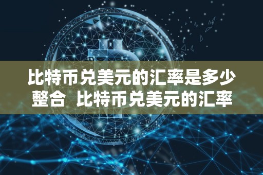 比特币兑美元的汇率是多少整合 比特币兑美元的汇率是多少整合及比特币兑美元的汇率是多少整合美元的详细分析 比特币兑美元的汇率是多少整合 比特币兑美元的汇率是多少整合及比特币兑美元的汇率是多少整合美元的详细分析
