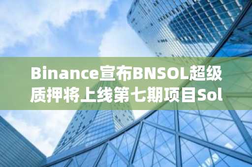 Binance宣布BNSOL超级质押将上线第七期项目SolvProtocol(SOLV)