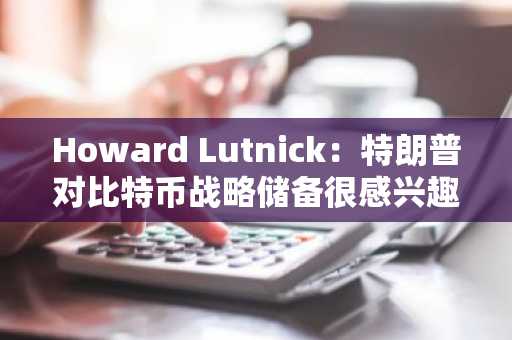 Howard Lutnick：特朗普对比特币战略储备很感兴趣，其他代币或得到不同对待