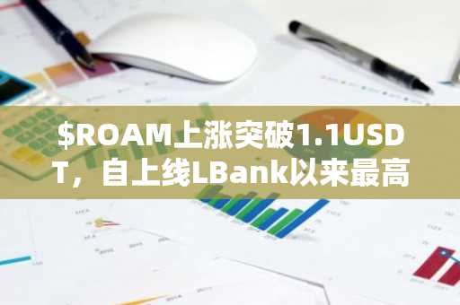 $ROAM上涨突破1.1USDT，自上线LBank以来最高涨幅已超2,240%