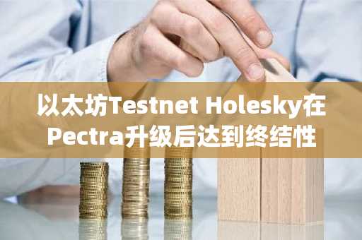 以太坊Testnet Holesky在Pectra升级后达到终结性