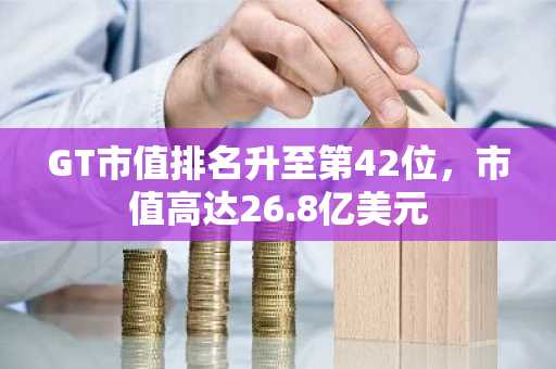 GT市值排名升至第42位，市值高达26.8亿美元