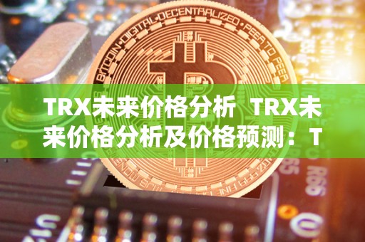 TRX未来价格分析 TRX未来价格分析及价格预测:TRX价格走势预测及投资建议 TRX未来价格分析 TRX未来价格分析及价格预测:TRX价格走势预测及投资建议