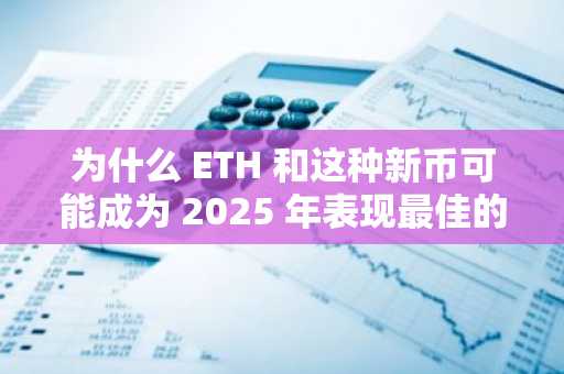 为什么 ETH 和这种新币可能成为 2025 年表现最佳的货币”