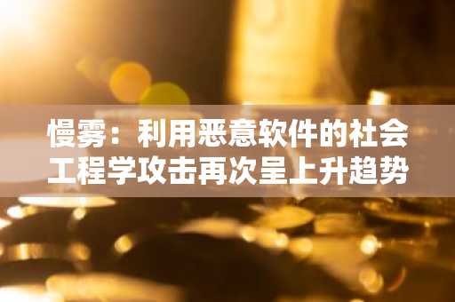 慢雾：利用恶意软件的社会工程学攻击再次呈上升趋势，用户应警惕安全