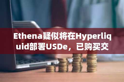 Ethena疑似将在Hyperliquid部署USDe，已购买交易代码