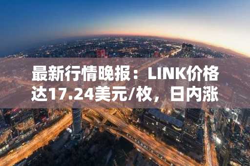 最新行情晚报：LINK价格达17.24美元/枚，日内涨幅2.07%