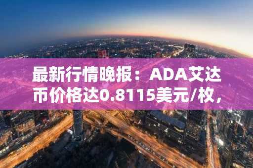 最新行情晚报：ADA艾达币价格达0.8115美元/枚，日内涨幅2.01%