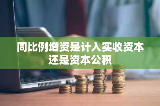 同比例增资是计入实收资本还是资本公积