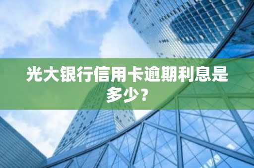 光大银行信用卡逾期利息是多少？