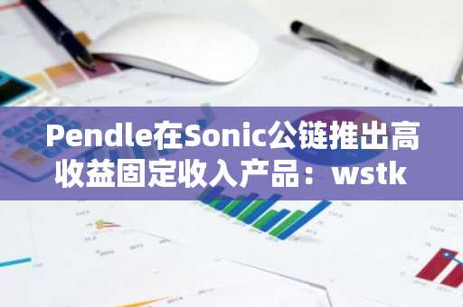 Pendle在Sonic公链推出高收益固定收入产品：wstkscUSD和sTS目前APY均超13%