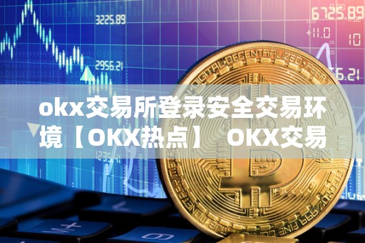 okx交易所登录安全交易环境【OKX热点】  OKX交易所登录安全交易环境【OKX热点】