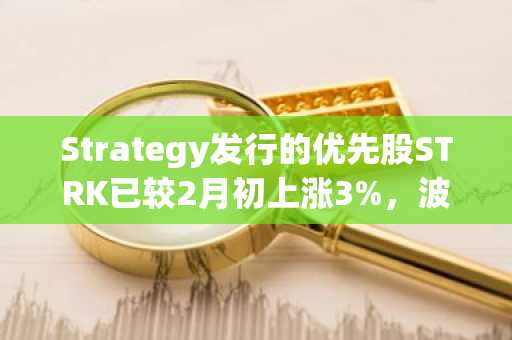 Strategy发行的优先股STRK已较2月初上涨3%，波动性低于MSTR和比特币