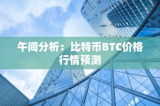 午间分析：比特币BTC价格行情预测