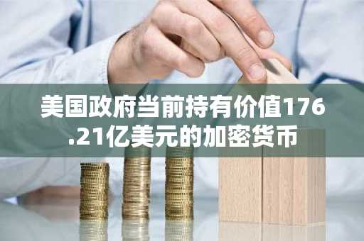 美国政府当前持有价值176.21亿美元的加密货币