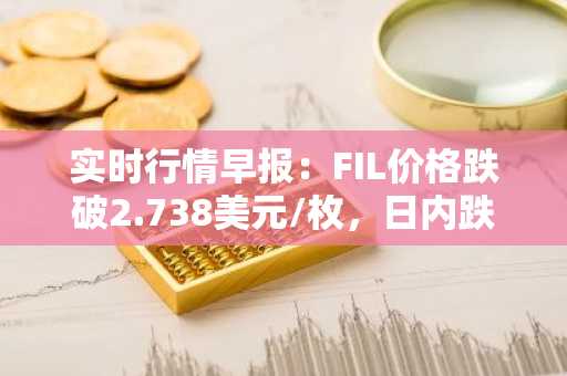 实时行情早报：FIL价格跌破2.738美元/枚，日内跌-2.00%