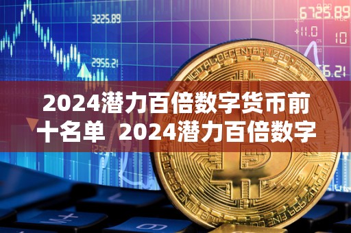 2024潜力百倍数字货币前十名单  2024潜力百倍数字货币前十名单及2021年最具潜力百倍数字货币