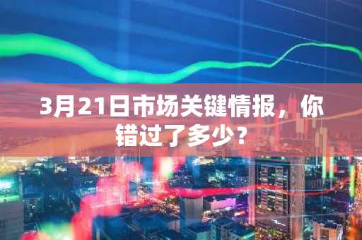 3月21日市场关键情报，你错过了多少？