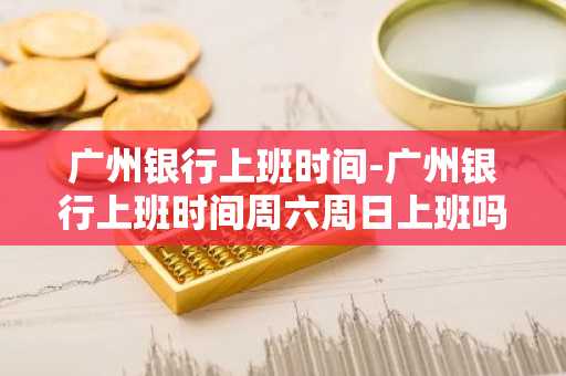 广州银行上班时间-广州银行上班时间周六周日上班吗