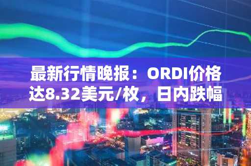 最新行情晚报：ORDI价格达8.32美元/枚，日内跌幅-3.82%