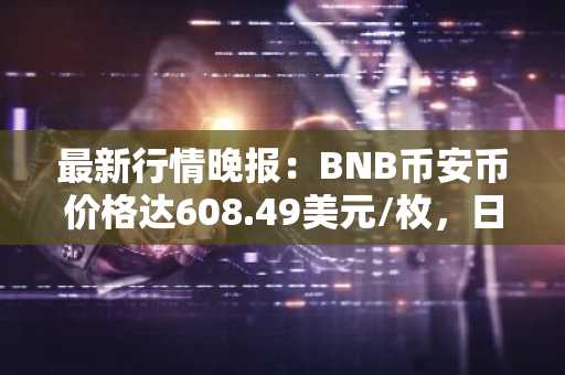 最新行情晚报：BNB币安币价格达608.49美元/枚，日内涨幅1.01%