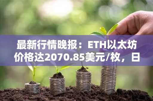 最新行情晚报：ETH以太坊价格达2070.85美元/枚，日内跌幅-1.00%