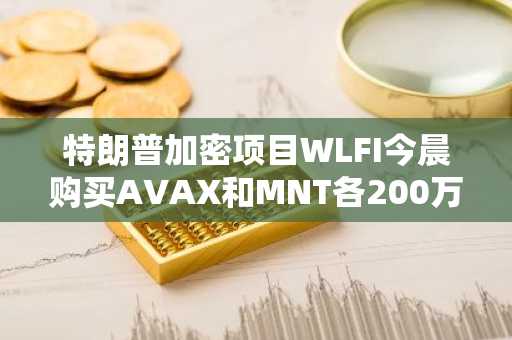 特朗普加密项目WLFI今晨购买AVAX和MNT各200万美元