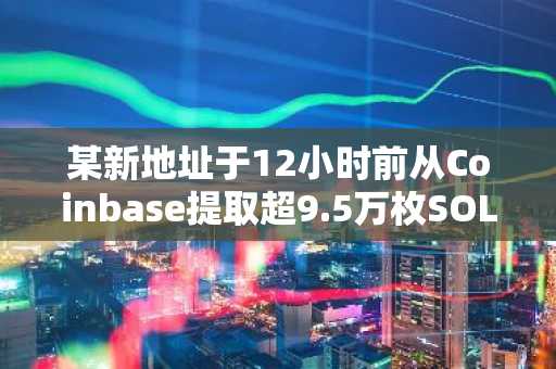 某新地址于12小时前从Coinbase提取超9.5万枚SOL，并将其用于质押