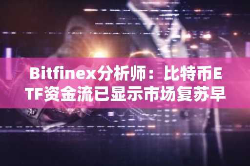 Bitfinex分析师：比特币ETF资金流已显示市场复苏早期迹象