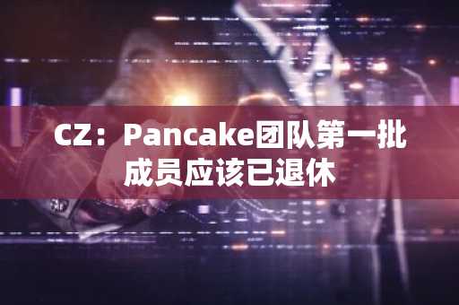 CZ：Pancake团队第一批成员应该已退休