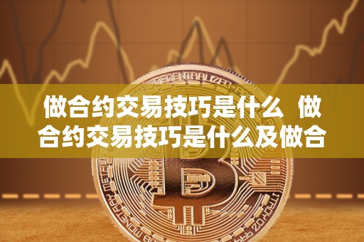 做合约交易技巧是什么 做合约交易技巧是什么及做合约交易技巧是什么意思 做合约交易技巧是什么 做合约交易技巧是什么及做合约交易技巧是什么意思